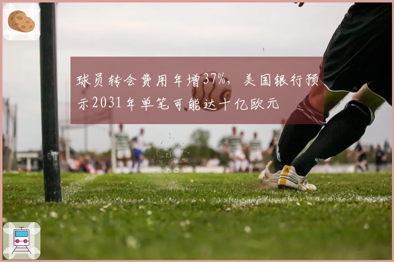 球员转会费用年增37%，美国银行预示2031年单笔可能达十亿欧元