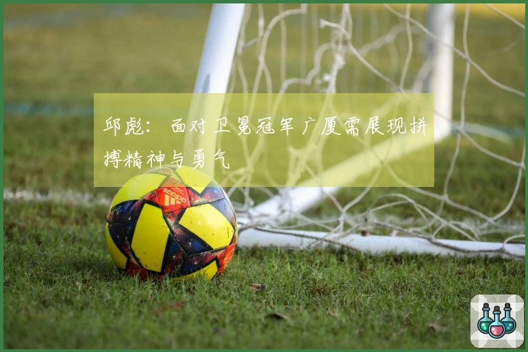 邱彪：面对卫冕冠军广厦需展现拼搏精神与勇气